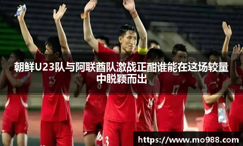 朝鲜U23队与阿联酋队激战正酣谁能在这场较量中脱颖而出