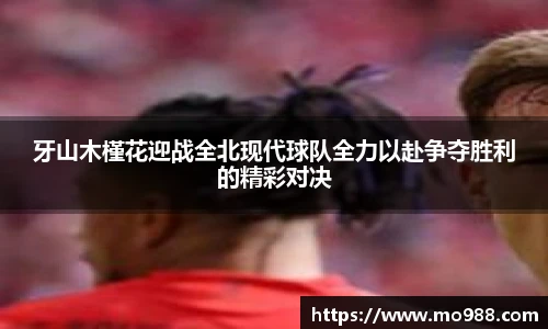 牙山木槿花迎战全北现代球队全力以赴争夺胜利的精彩对决