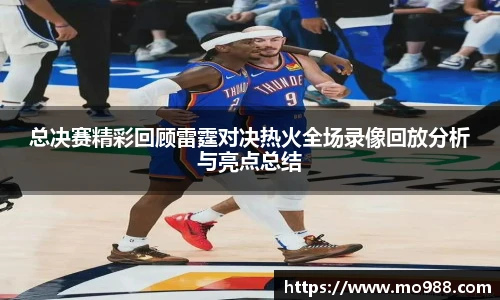 总决赛精彩回顾雷霆对决热火全场录像回放分析与亮点总结