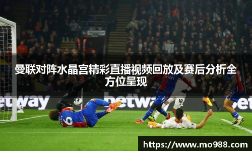曼联对阵水晶宫精彩直播视频回放及赛后分析全方位呈现